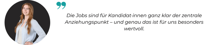 Die Jobs sind für Kandidat·innen ganz klar der zentrale Anziehungspunkt – und genau das ist für uns besonders wertvoll.