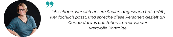 Ich schaue, wer sich unsere Stellen angesehen hat, prüfe, wer fachlich passt, und spreche diese Personen gezielt an.  Genau daraus entstehen immer wieder  wertvolle Kontakte.